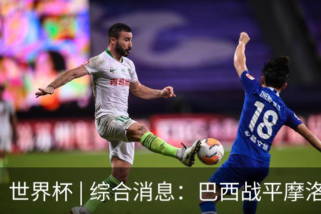 世界杯 | 综合消息：巴西战平摩洛哥 卡塔尔首获积分