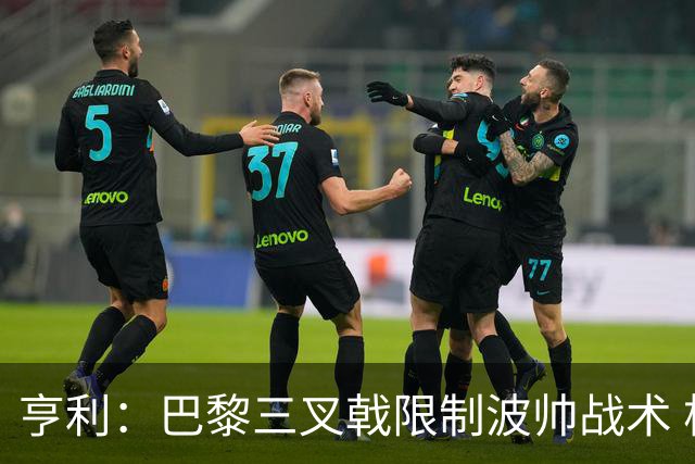 亨利：巴黎三叉戟限制波帅战术 根本不敢动他们