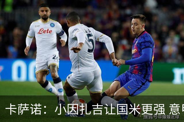 卡萨诺：小因扎吉让国米更强 意甲三队争冠至最后